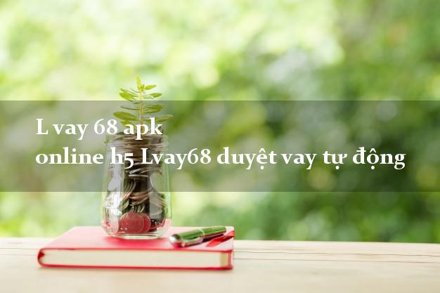 L vay 68 apk online h5 Lvay68 duyệt vay tự động L vay 68 apk online h5 Lvay68 duyệt vay tự động