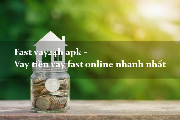 Fast vay24h apk - Vay tiền vay fast online nhanh nhất