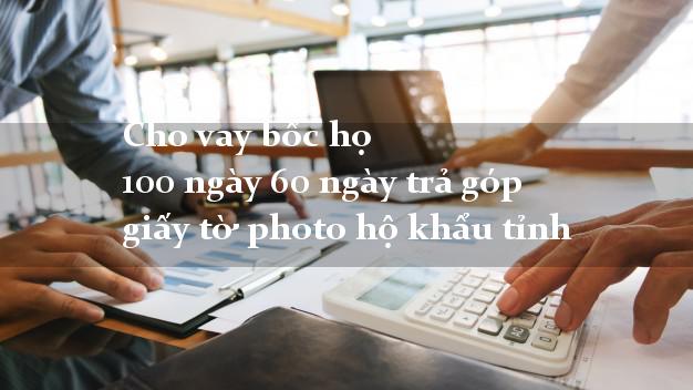 Cho vay bốc họ 100 ngày 60 ngày trả góp giấy tờ photo hộ khẩu tỉnh